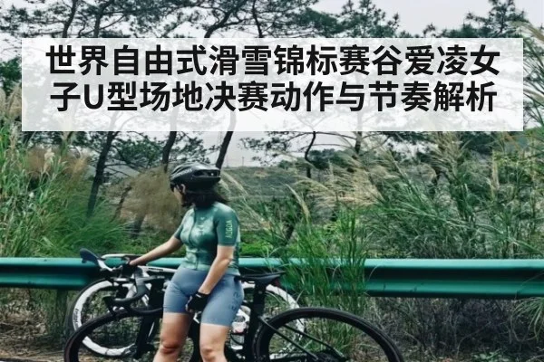 世界自由式滑雪锦标赛谷爱凌女子U型场地决赛动作与节奏解析