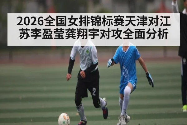 2026全国女排锦标赛天津对江苏李盈莹龚翔宇对攻全面分析