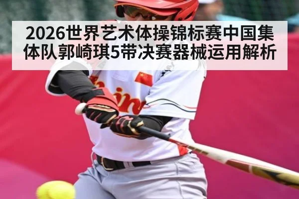 2026世界艺术体操锦标赛中国集体队郭崎琪5带决赛器械运用解析