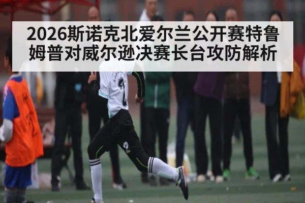 2026斯诺克北爱尔兰公开赛特鲁姆普对威尔逊决赛长台攻防解析