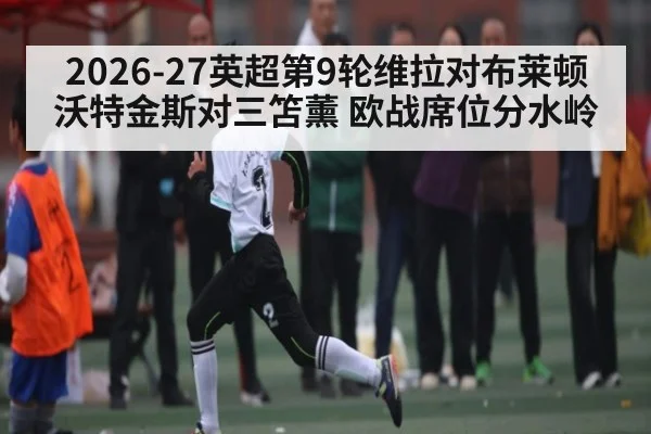 2026-27英超第9轮维拉对布莱顿 沃特金斯对三笘薰 欧战席位分水岭