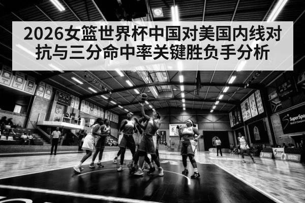 2026女篮世界杯中国对美国内线对抗与三分命中率关键胜负手分析