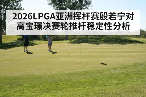 2026LPGA亚洲挥杆赛殷若宁对高宝璟决赛轮推杆稳定性分析