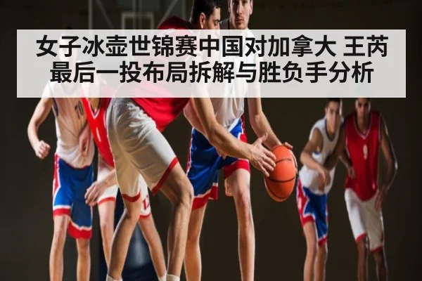 女子冰壶世锦赛中国对加拿大 王芮最后一投布局拆解与胜负手分析