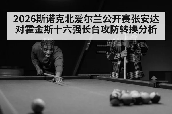 2026斯诺克北爱尔兰公开赛张安达对霍金斯十六强长台攻防转换分析